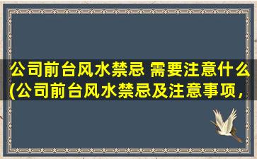 公司前台风水禁忌 需要注意什么(公司前台风水禁忌及注意事项，打造办公室吉祥风水)